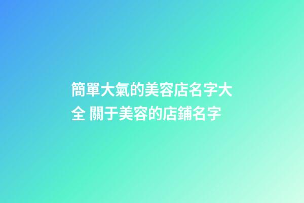簡單大氣的美容店名字大全 關于美容的店鋪名字-第1張-店鋪起名-玄機派